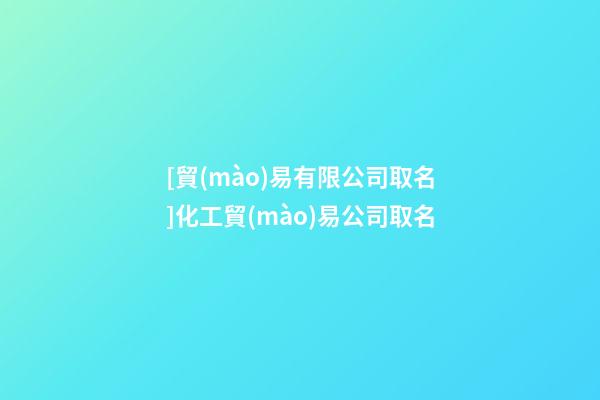[貿(mào)易有限公司取名]化工貿(mào)易公司取名-第1張-公司起名-玄機派